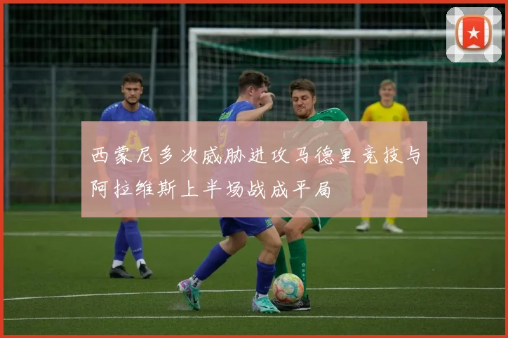 西蒙尼多次威胁进攻马德里竞技与阿拉维斯上半场战成平局