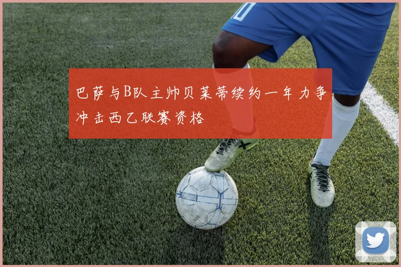 巴萨与B队主帅贝莱蒂续约一年力争冲击西乙联赛资格