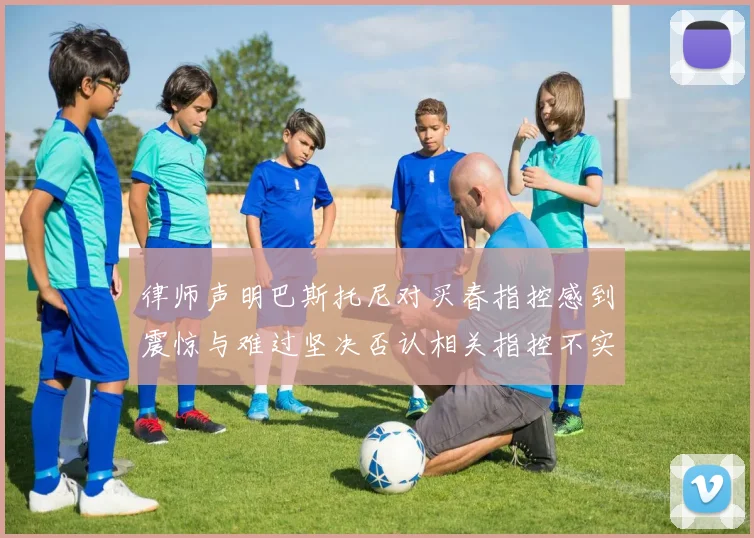 律师声明巴斯托尼对买春指控感到震惊与难过坚决否认相关指控不实