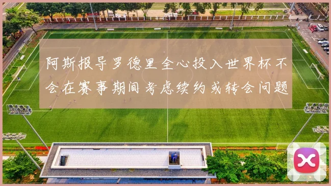 阿斯报导罗德里全心投入世界杯不会在赛事期间考虑续约或转会问题