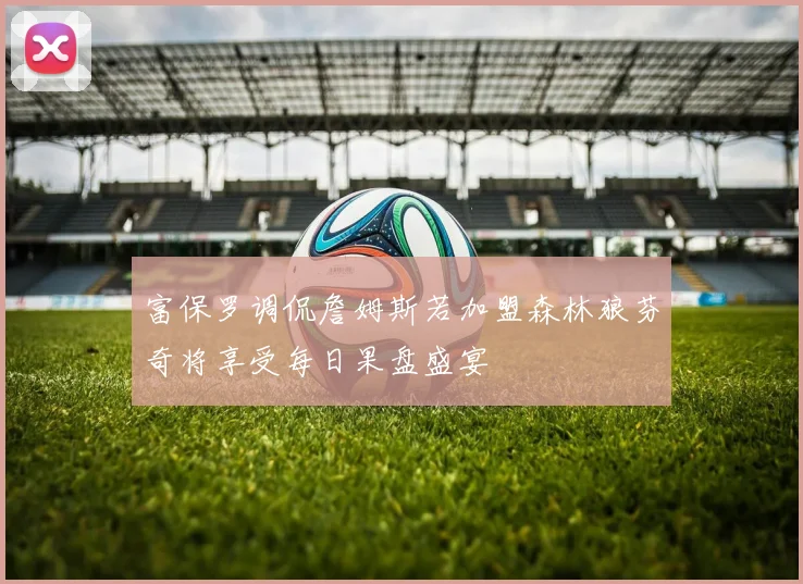 富保罗调侃詹姆斯若加盟森林狼芬奇将享受每日果盘盛宴