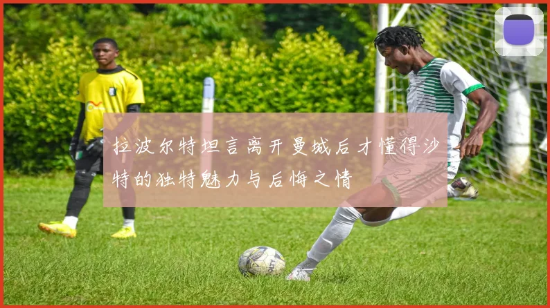 拉波尔特坦言离开曼城后才懂得沙特的独特魅力与后悔之情