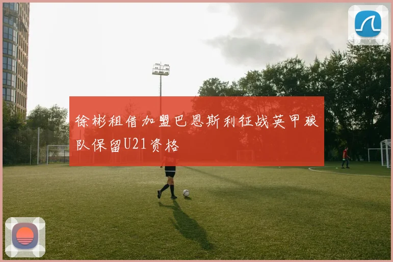 徐彬租借加盟巴恩斯利征战英甲狼队保留U21资格
