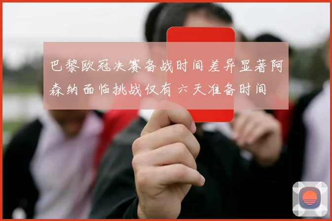 巴黎欧冠决赛备战时间差异显著阿森纳面临挑战仅有六天准备时间