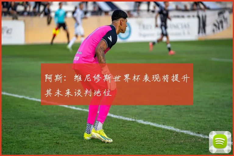 阿斯：维尼修斯世界杯表现将提升其未来谈判地位