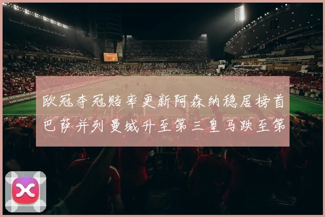 欧冠夺冠赔率更新阿森纳稳居榜首巴萨并列曼城升至第三皇马跌至第七