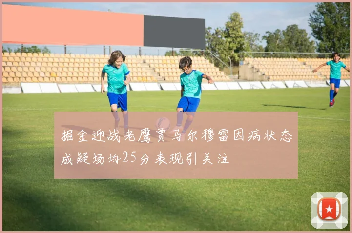 掘金迎战老鹰贾马尔穆雷因病状态成疑场均25分表现引关注
