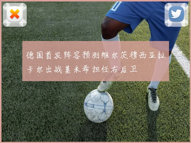 德国首发阵容预测维尔茨穆西亚拉卡尔出战基米希担任右后卫