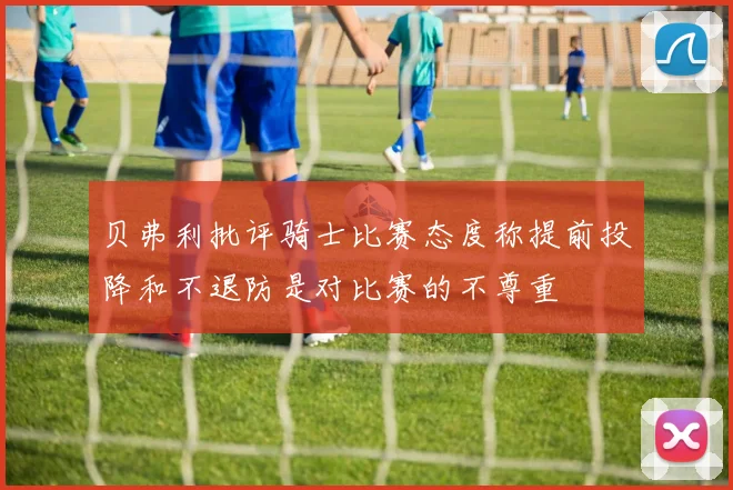贝弗利批评骑士比赛态度称提前投降和不退防是对比赛的不尊重
