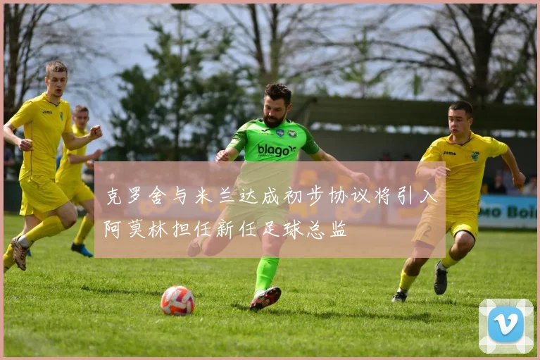 克罗舍与米兰达成初步协议将引入阿莫林担任新任足球总监