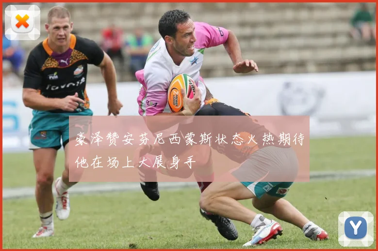 豪泽赞安芬尼西蒙斯状态火热期待他在场上大展身手