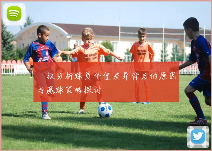 囧叔分析球员价值差异背后的原因与赢球策略探讨