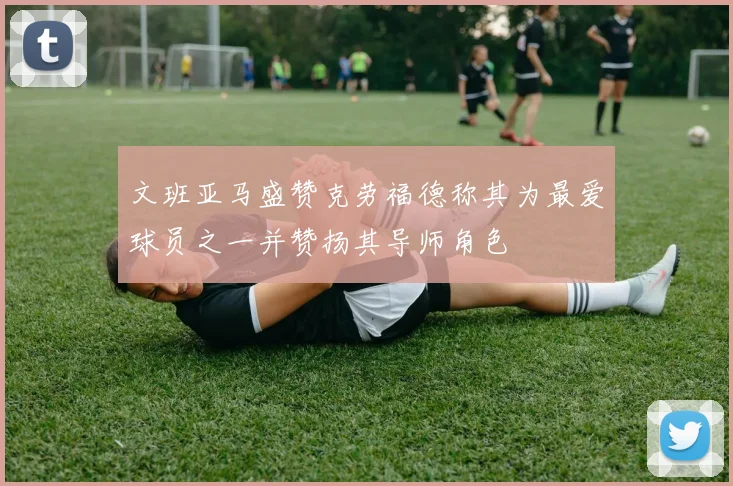 文班亚马盛赞克劳福德称其为最爱球员之一并赞扬其导师角色