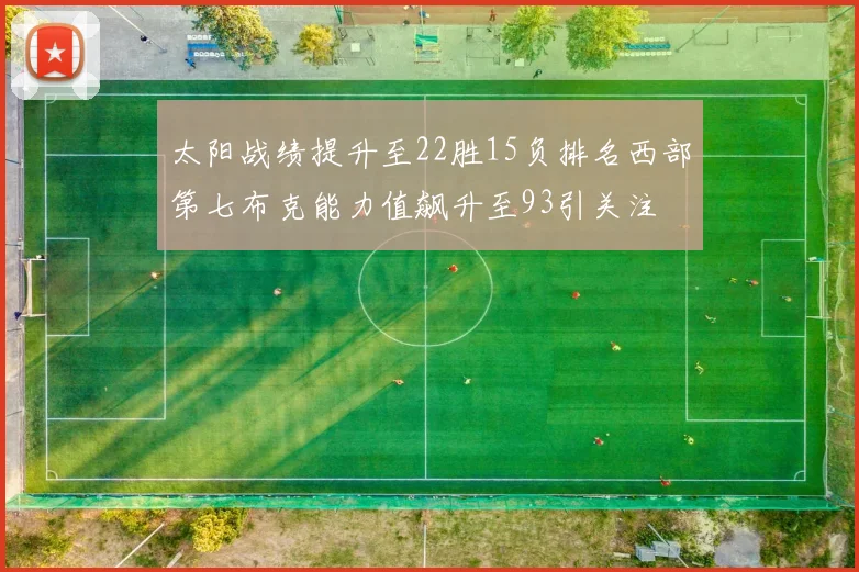 太阳战绩提升至22胜15负排名西部第七布克能力值飙升至93引关注