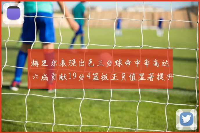 梅里尔表现出色三分球命中率高达六成贡献19分4篮板正负值显著提升