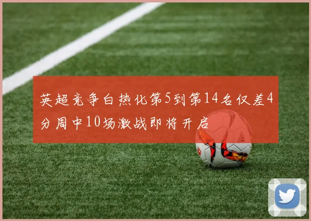 英超竞争白热化第5到第14名仅差4分周中10场激战即将开启