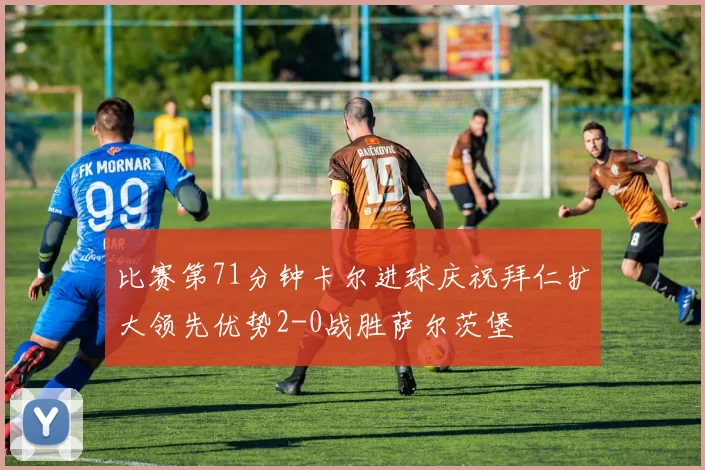 比赛第71分钟卡尔进球庆祝拜仁扩大领先优势2-0战胜萨尔茨堡