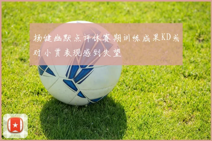 杨健幽默点评休赛期训练成果KD或对小贾表现感到失望